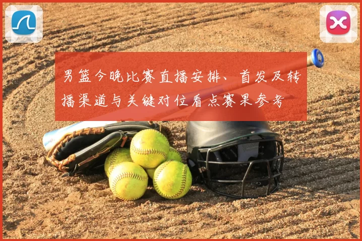 男篮今晚比赛直播安排、首发及转播渠道与关键对位看点赛果参考