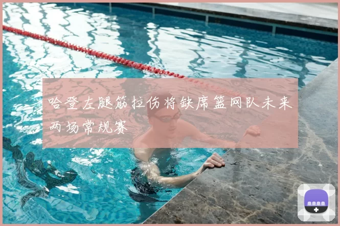 哈登左腿筋拉伤将缺席篮网队未来两场常规赛