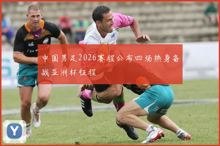 中国男足2026赛程公布四场热身备战亚洲杯征程