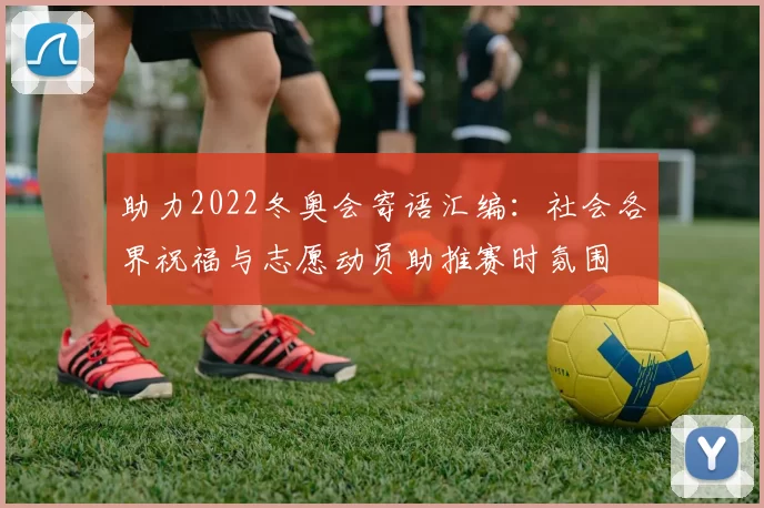 助力2022冬奥会寄语汇编：社会各界祝福与志愿动员助推赛时氛围