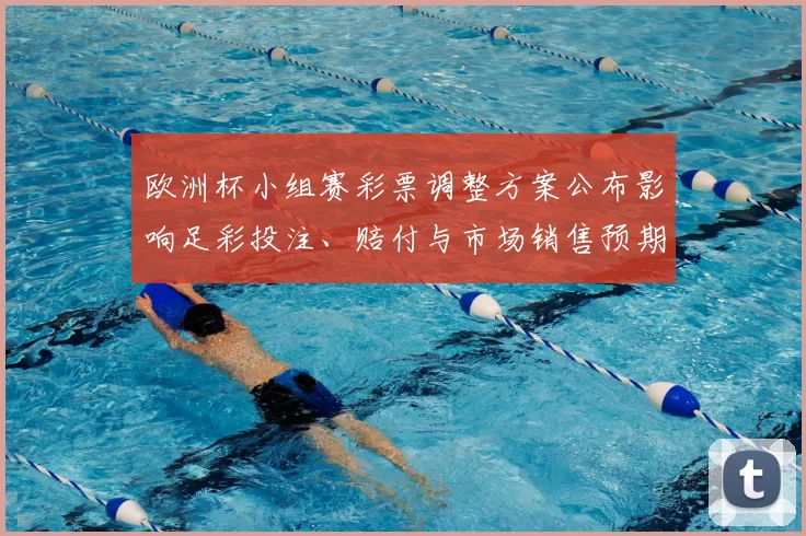 欧洲杯小组赛彩票调整方案公布影响足彩投注、赔付与市场销售预期