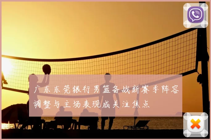 广东东莞银行男篮备战新赛季阵容调整与主场表现成关注焦点