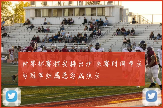 世界杯赛程安排出炉 决赛时间节点与冠军归属悬念成焦点