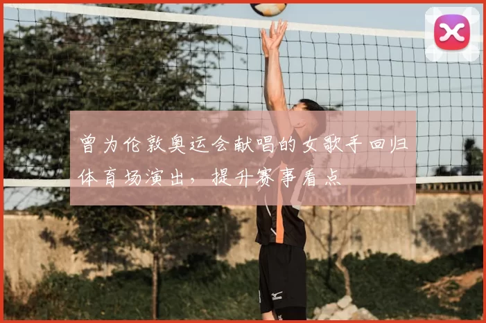 曾为伦敦奥运会献唱的女歌手回归体育场演出，提升赛事看点