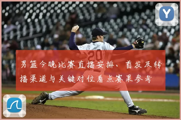 男篮今晚比赛直播安排、首发及转播渠道与关键对位看点赛果参考