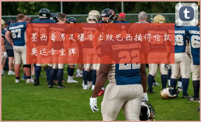 墨西哥男足爆冷击败巴西摘得伦敦奥运会金牌