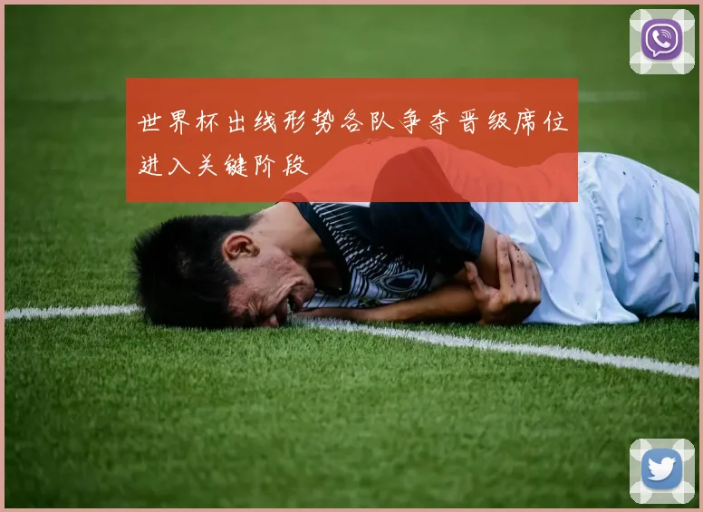 世界杯出线形势各队争夺晋级席位进入关键阶段